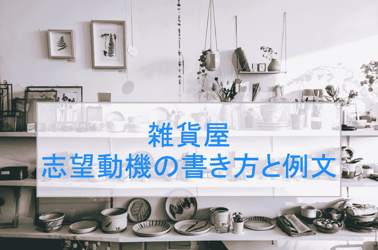 雑貨屋の志望動機の書き方と例文〜選考通過ESを公開〜
